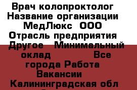 Врач-колопроктолог › Название организации ­ МедЛюкс, ООО › Отрасль предприятия ­ Другое › Минимальный оклад ­ 30 000 - Все города Работа » Вакансии   . Калининградская обл.,Советск г.